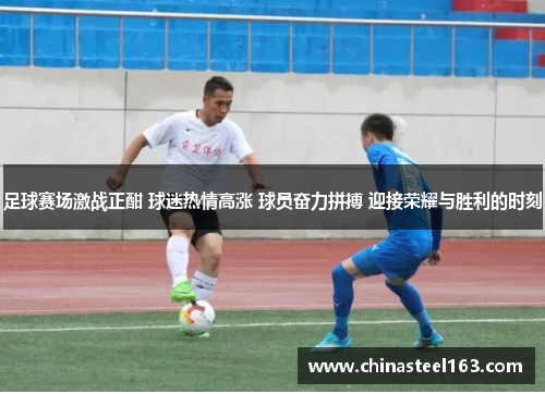足球赛场激战正酣 球迷热情高涨 球员奋力拼搏 迎接荣耀与胜利的时刻