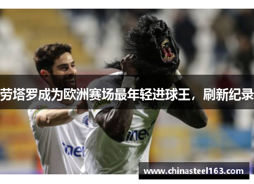 劳塔罗成为欧洲赛场最年轻进球王，刷新纪录